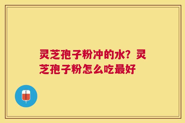 灵芝孢子粉冲的水?灵芝孢子粉怎么吃好 灵芝孢子粉冲的水?灵芝孢子粉怎么吃好