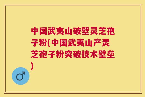 中国武夷山破壁灵芝孢子粉(中国武夷山产灵芝孢子粉突破技术壁垒) 中国武夷山破壁灵芝孢子粉(中国武夷山产灵芝孢子粉突破技术壁垒)