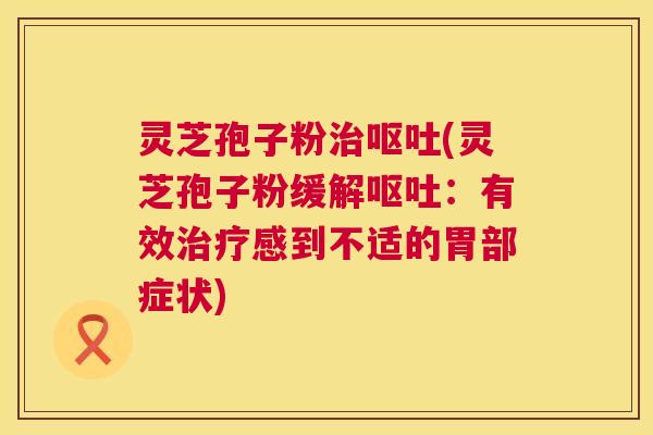 灵芝孢子粉(灵芝孢子粉缓解:有效感到不适的胃部症状) 灵芝孢子粉(灵芝孢子粉缓解:有效感到不适的胃部症状)