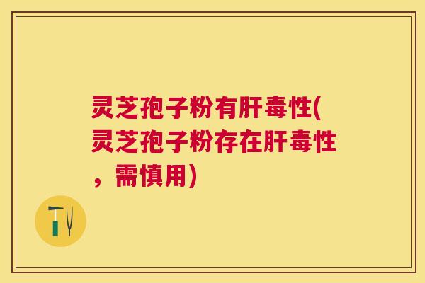 灵芝孢子粉有毒性(灵芝孢子粉存在毒性，需慎用)