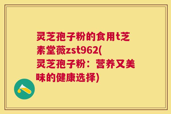 灵芝孢子粉的食用t芝素堂薇zst962(灵芝孢子粉:营养又美味的健康选择) 灵芝孢子粉的食用t芝素堂薇zst962(灵芝孢子粉:营养又美味的健康选择)