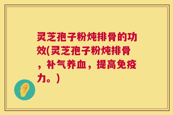 灵芝孢子粉炖排骨的功效(灵芝孢子粉炖排骨,,提高免疫力。) 灵芝孢子粉炖排骨的功效(灵芝孢子粉炖排骨,,提高免疫力。)