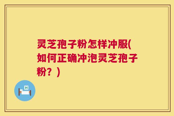 灵芝孢子粉怎样冲服(如何正确冲泡灵芝孢子粉？)