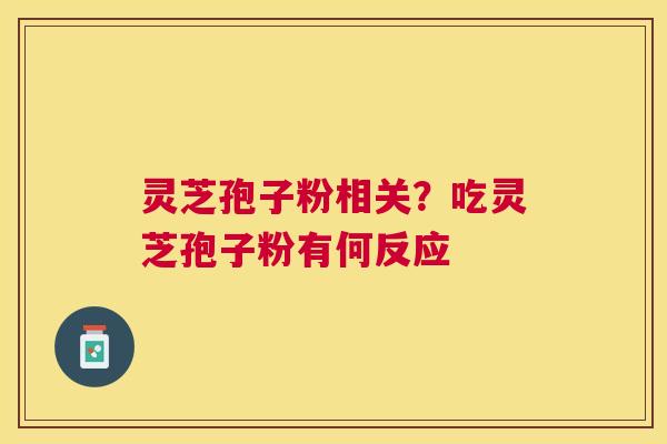 灵芝孢子粉相关？吃灵芝孢子粉有何反应