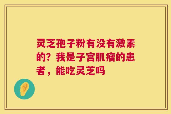 灵芝孢子粉有没有激素的？我是子宫的患者，能吃灵芝吗