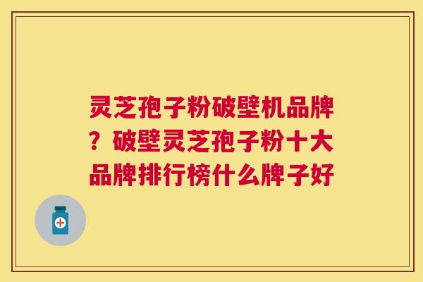 灵芝孢子粉破壁机品牌?破壁灵芝孢子粉十大品牌排行榜什么牌子好 灵芝孢子粉破壁机品牌?破壁灵芝孢子粉十大品牌排行榜什么牌子好
