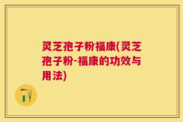 灵芝孢子粉福康(灵芝孢子粉-福康的功效与用法)