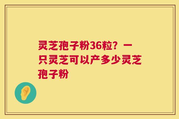 灵芝孢子粉36粒?一只灵芝可以产多少灵芝孢子粉 灵芝孢子粉36粒?一只灵芝可以产多少灵芝孢子粉