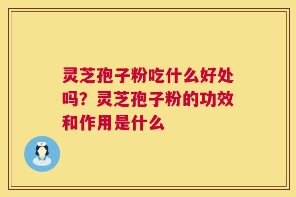 灵芝孢子粉吃什么好处吗?灵芝孢子粉的功效和作用是什么 灵芝孢子粉吃什么好处吗?灵芝孢子粉的功效和作用是什么