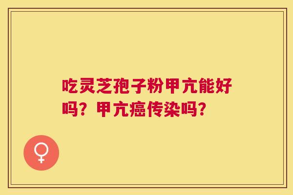 吃灵芝孢子粉甲亢能好吗?甲亢传染吗? 吃灵芝孢子粉甲亢能好吗?甲亢传染吗?
