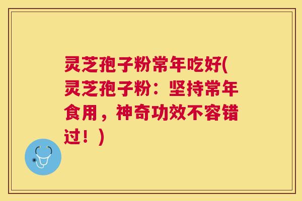 灵芝孢子粉常年吃好(灵芝孢子粉：坚持常年食用，神奇功效不容错过！)