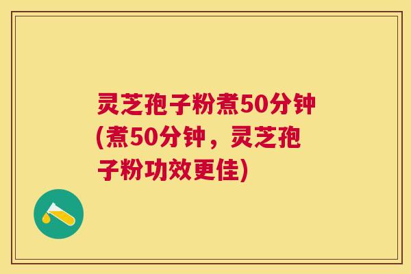 灵芝孢子粉煮50分钟(煮50分钟,灵芝孢子粉功效更佳) 灵芝孢子粉煮50分钟(煮50分钟,灵芝孢子粉功效更佳)