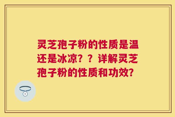 灵芝孢子粉的性质是温还是冰凉？？详解灵芝孢子粉的性质和功效？