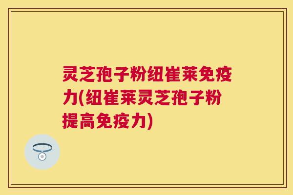 灵芝孢子粉纽崔莱免疫力(纽崔莱灵芝孢子粉提高免疫力) 灵芝孢子粉纽崔莱免疫力(纽崔莱灵芝孢子粉提高免疫力)
