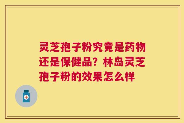 灵芝孢子粉究竟是还是保健品?林岛灵芝孢子粉的效果怎么样 灵芝孢子粉究竟是还是保健品?林岛灵芝孢子粉的效果怎么样