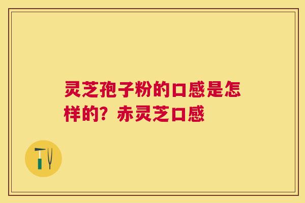 灵芝孢子粉的口感是怎样的？赤灵芝口感
