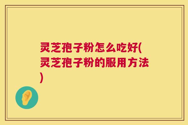 灵芝孢子粉怎么吃好(灵芝孢子粉的服用方法)