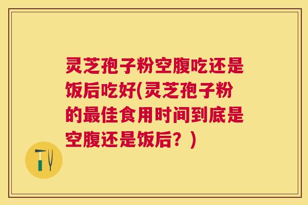 灵芝孢子粉空腹吃还是饭后吃好(灵芝孢子粉的佳食用时间到底是空腹还是饭后?) 灵芝孢子粉空腹吃还是饭后吃好(灵芝孢子粉的佳食用时间到底是空腹还是饭后?)