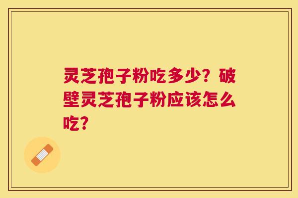 灵芝孢子粉吃多少？破壁灵芝孢子粉应该怎么吃？