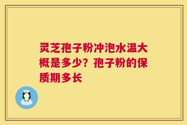 灵芝孢子粉冲泡水温大概是多少?孢子粉的保质期多长 灵芝孢子粉冲泡水温大概是多少?孢子粉的保质期多长
