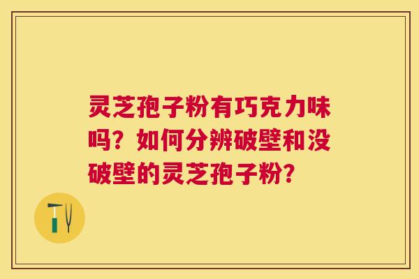 灵芝孢子粉有巧克力味吗？如何分辨破壁和没破壁的灵芝孢子粉？