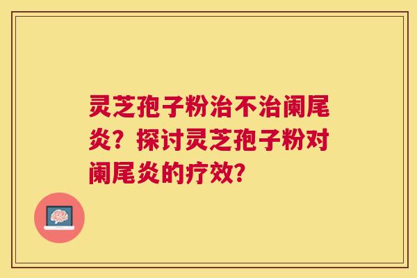 灵芝孢子粉不阑尾炎?探讨灵芝孢子粉对阑尾炎的疗效? 灵芝孢子粉不阑尾炎?探讨灵芝孢子粉对阑尾炎的疗效?