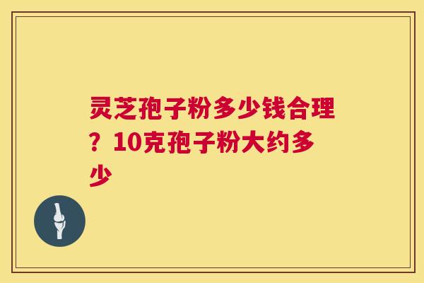 灵芝孢子粉多少钱合理？10克孢子粉大约多少