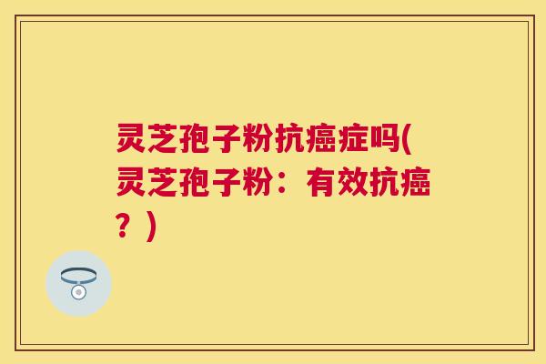 灵芝孢子粉抗症吗(灵芝孢子粉:有效抗?) 灵芝孢子粉抗症吗(灵芝孢子粉:有效抗?)