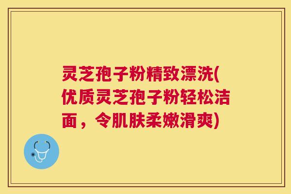 灵芝孢子粉精致漂洗(优质灵芝孢子粉轻松洁面，令柔嫩滑爽)