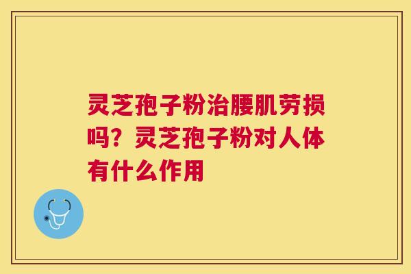 灵芝孢子粉腰肌劳损吗？灵芝孢子粉对人体有什么作用