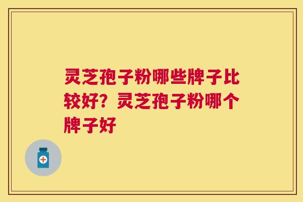 灵芝孢子粉哪些牌子比较好?灵芝孢子粉哪个牌子好 灵芝孢子粉哪些牌子比较好?灵芝孢子粉哪个牌子好