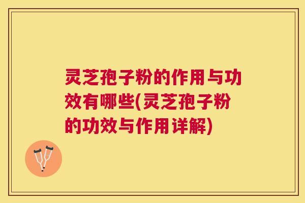 灵芝孢子粉的作用与功效有哪些(灵芝孢子粉的功效与作用详解)
