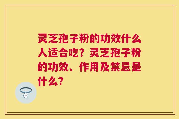 灵芝孢子粉的功效什么人适合吃？灵芝孢子粉的功效、作用及禁忌是什么？