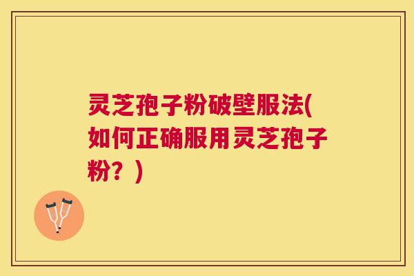灵芝孢子粉破壁服法(如何正确服用灵芝孢子粉?) 灵芝孢子粉破壁服法(如何正确服用灵芝孢子粉?)