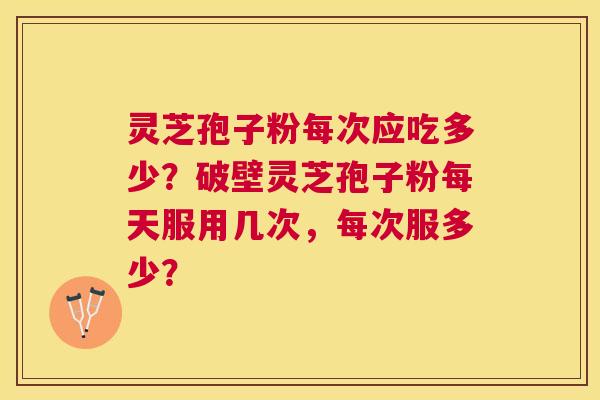 灵芝孢子粉每次应吃多少?破壁灵芝孢子粉每天服用几次,每次服多少? 灵芝孢子粉每次应吃多少?破壁灵芝孢子粉每天服用几次,每次服多少?