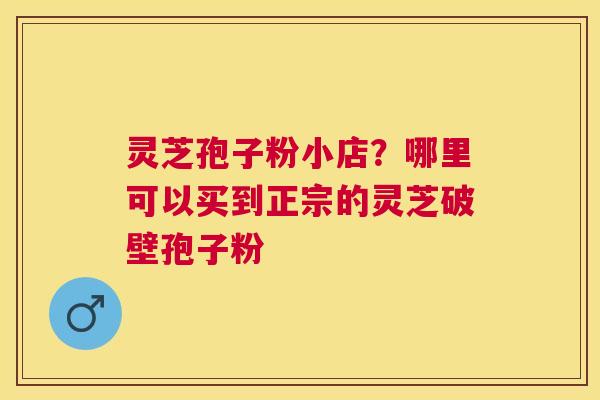 灵芝孢子粉小店?哪里可以买到正宗的灵芝破壁孢子粉 灵芝孢子粉小店?哪里可以买到正宗的灵芝破壁孢子粉