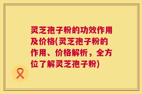 灵芝孢子粉的功效作用及价格(灵芝孢子粉的作用、价格解析,全方位了解灵芝孢子粉) 灵芝孢子粉的功效作用及价格(灵芝孢子粉的作用、价格解析,全方位了解灵芝孢子粉)