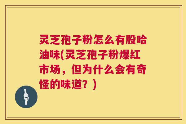 灵芝孢子粉怎么有股哈油味(灵芝孢子粉爆红市场，但为什么会有奇怪的味道？)