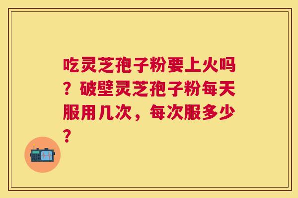 吃灵芝孢子粉要上火吗?破壁灵芝孢子粉每天服用几次,每次服多少? 吃灵芝孢子粉要上火吗?破壁灵芝孢子粉每天服用几次,每次服多少?