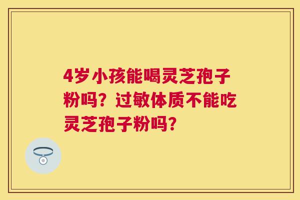 4岁小孩能喝灵芝孢子粉吗?体质不能吃灵芝孢子粉吗? 4岁小孩能喝灵芝孢子粉吗?体质不能吃灵芝孢子粉吗?