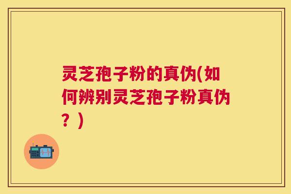 灵芝孢子粉的真伪(如何辨别灵芝孢子粉真伪?) 灵芝孢子粉的真伪(如何辨别灵芝孢子粉真伪?)