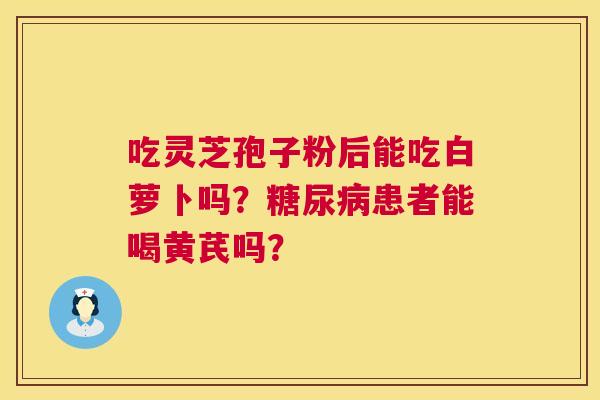 吃灵芝孢子粉后能吃白萝卜吗?患者能喝黄芪吗? 吃灵芝孢子粉后能吃白萝卜吗?患者能喝黄芪吗?