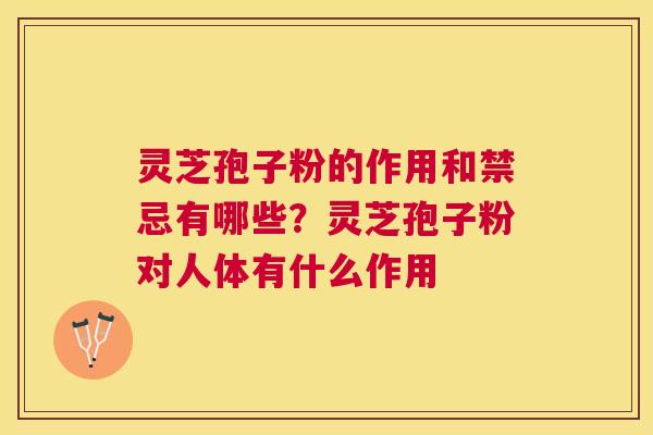 灵芝孢子粉的作用和禁忌有哪些？灵芝孢子粉对人体有什么作用