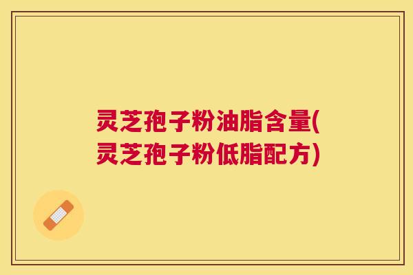 灵芝孢子粉油脂含量(灵芝孢子粉低脂配方) 灵芝孢子粉油脂含量(灵芝孢子粉低脂配方)