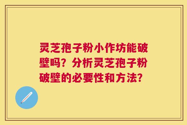 灵芝孢子粉小作坊能破壁吗？分析灵芝孢子粉破壁的必要性和方法？