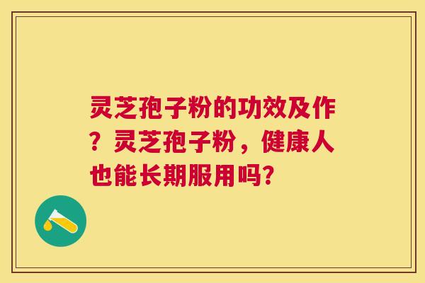 灵芝孢子粉的功效及作?灵芝孢子粉,健康人也能长期服用吗? 灵芝孢子粉的功效及作?灵芝孢子粉,健康人也能长期服用吗?