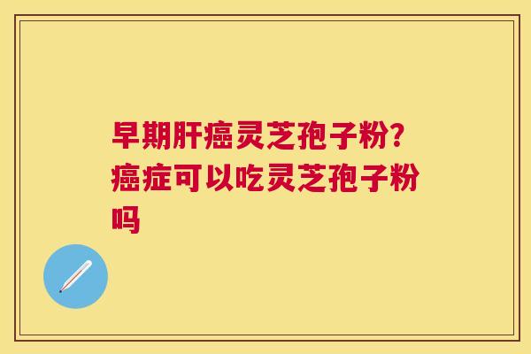 早期灵芝孢子粉?症可以吃灵芝孢子粉吗 早期灵芝孢子粉?症可以吃灵芝孢子粉吗