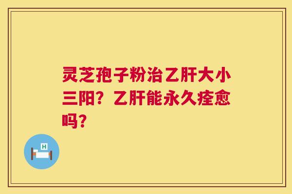灵芝孢子粉大小三阳?能永久痊愈吗? 灵芝孢子粉大小三阳?能永久痊愈吗?