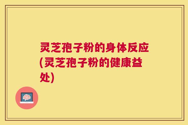灵芝孢子粉的身体反应(灵芝孢子粉的健康益处) 灵芝孢子粉的身体反应(灵芝孢子粉的健康益处)