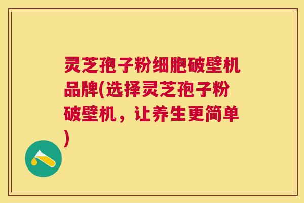 灵芝孢子粉细胞破壁机品牌(选择灵芝孢子粉破壁机,让养生更简单) 灵芝孢子粉细胞破壁机品牌(选择灵芝孢子粉破壁机,让养生更简单)